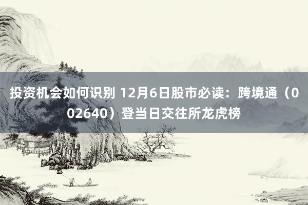 投资机会如何识别 12月6日股市必读：跨境通（002640）登当日交往所龙虎榜