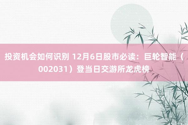 投资机会如何识别 12月6日股市必读：巨轮智能（002031）登当日交游所龙虎榜