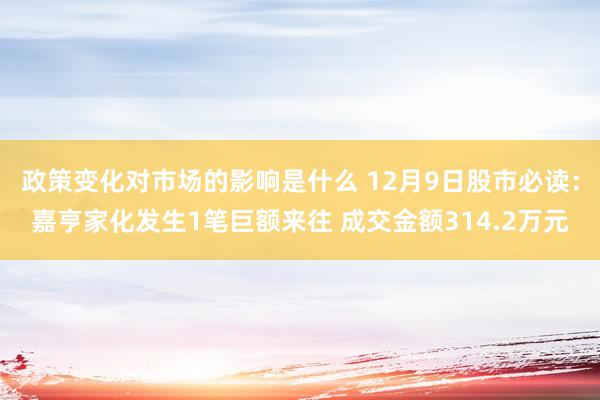 政策变化对市场的影响是什么 12月9日股市必读：嘉亨家化发生1笔巨额来往 成交金额314.2万元