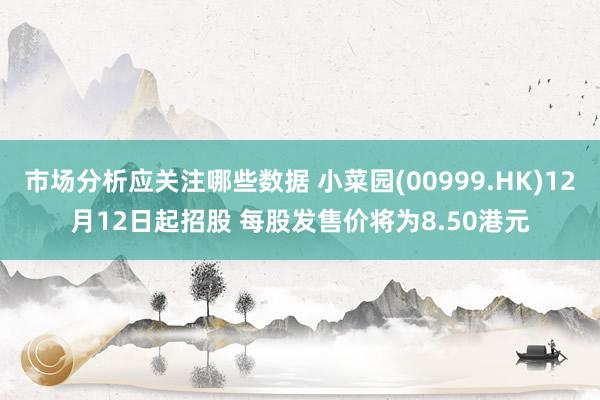 市场分析应关注哪些数据 小菜园(00999.HK)12月12日起招股 每股发售价将为8.50港元