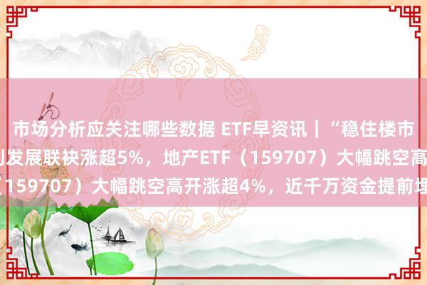 市场分析应关注哪些数据 ETF早资讯｜“稳住楼市股市”！ 万科A、保利发展联袂涨超5%，地产ETF（159707）大幅跳空高开涨超4%，近千万资金提前埋伏