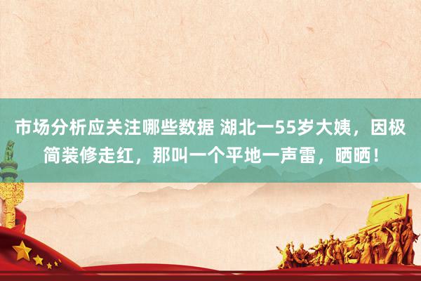 市场分析应关注哪些数据 湖北一55岁大姨，因极简装修走红，那叫一个平地一声雷，晒晒！