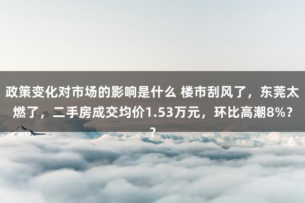 政策变化对市场的影响是什么 楼市刮风了，东莞太燃了，二手房成交均价1.53万元，环比高潮8%？