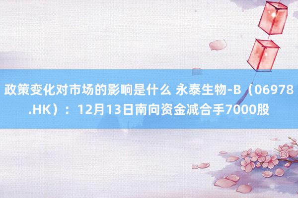 政策变化对市场的影响是什么 永泰生物-B（06978.HK）：12月13日南向资金减合手7000股