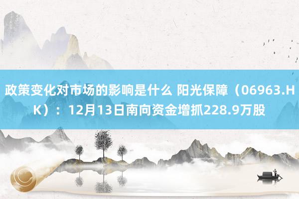 政策变化对市场的影响是什么 阳光保障（06963.HK）：12月13日南向资金增抓228.9万股