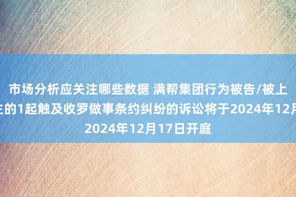 市场分析应关注哪些数据 满帮集团行为被告/被上诉东说念主的1起触及收罗做事条约纠纷的诉讼将于2024年12月17日开庭