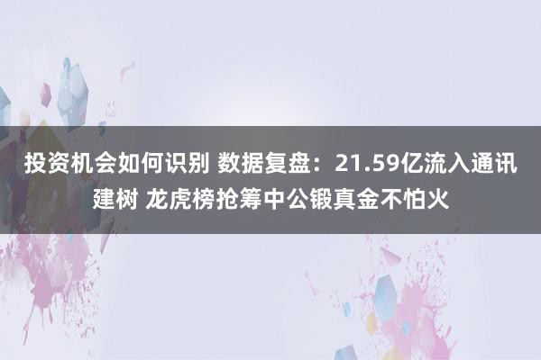 投资机会如何识别 数据复盘：21.59亿流入通讯建树 龙虎榜抢筹中公锻真金不怕火