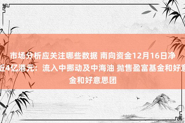 市场分析应关注哪些数据 南向资金12月16日净卖出近4亿港元：流入中挪动及中海油 抛售盈富基金和好意思团