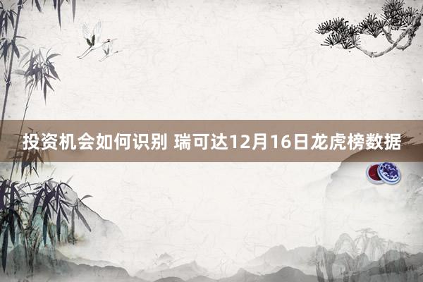 投资机会如何识别 瑞可达12月16日龙虎榜数据