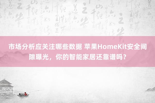 市场分析应关注哪些数据 苹果HomeKit安全间隙曝光，你的智能家居还靠谱吗？