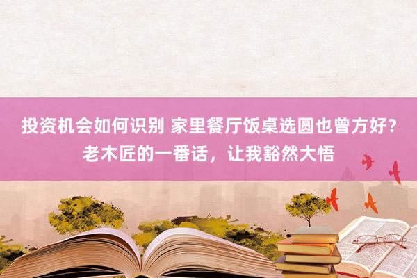 投资机会如何识别 家里餐厅饭桌选圆也曾方好？老木匠的一番话，让我豁然大悟