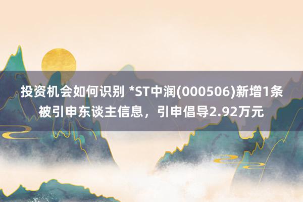 投资机会如何识别 *ST中润(000506)新增1条被引申东谈主信息，引申倡导2.92万元