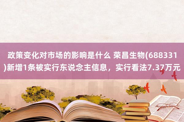 政策变化对市场的影响是什么 荣昌生物(688331)新增1条被实行东说念主信息，实行看法7.37万元