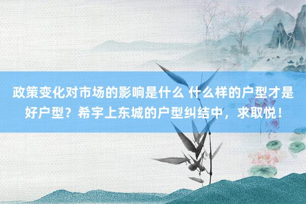 政策变化对市场的影响是什么 什么样的户型才是好户型？希宇上东城的户型纠结中，求取悦！