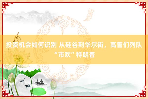 投资机会如何识别 从硅谷到华尔街，高管们列队“市欢”特朗普