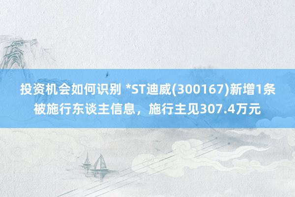 投资机会如何识别 *ST迪威(300167)新增1条被施行东谈主信息，施行主见307.4万元