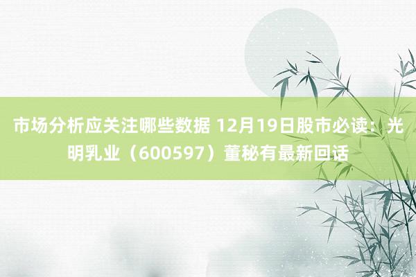 市场分析应关注哪些数据 12月19日股市必读：光明乳业（600597）董秘有最新回话