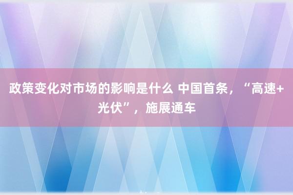 政策变化对市场的影响是什么 中国首条，“高速+光伏”，施展通车