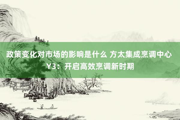 政策变化对市场的影响是什么 方太集成烹调中心 Y3：开启高效烹调新时期