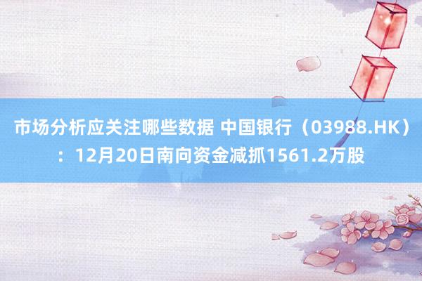 市场分析应关注哪些数据 中国银行（03988.HK）：12月20日南向资金减抓1561.2万股