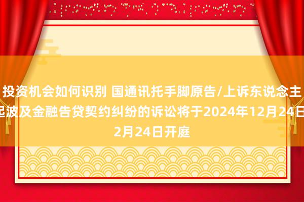 投资机会如何识别 国通讯托手脚原告/上诉东说念主的1起波及金融告贷契约纠纷的诉讼将于2024年12月24日开庭