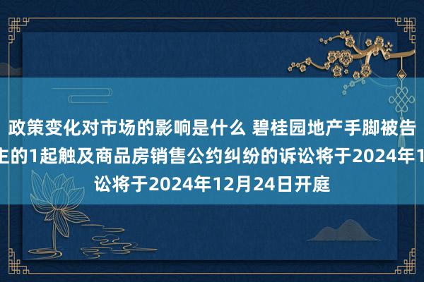 政策变化对市场的影响是什么 碧桂园地产手脚被告/被上诉东谈主的1起触及商品房销售公约纠纷的诉讼将于2024年12月24日开庭