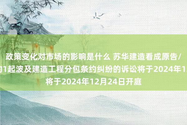 政策变化对市场的影响是什么 苏华建造看成原告/上诉东谈主的1起波及建造工程分包条约纠纷的诉讼将于2024年12月24日开庭