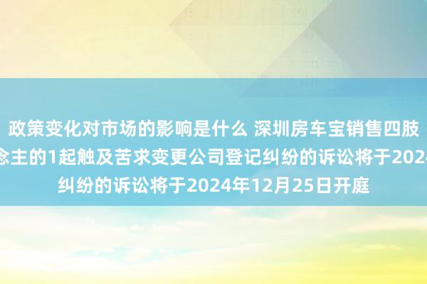 政策变化对市场的影响是什么 深圳房车宝销售四肢被告/被上诉东说念主的1起触及苦求变更公司登记纠纷的诉讼将于2024年12月25日开庭