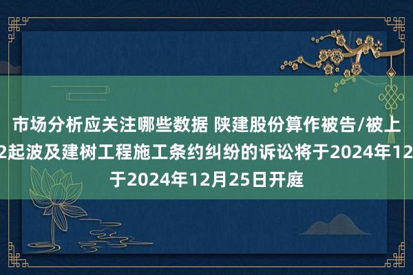 市场分析应关注哪些数据 陕建股份算作被告/被上诉东谈主的2起波及建树工程施工条约纠纷的诉讼将于2024年12月25日开庭