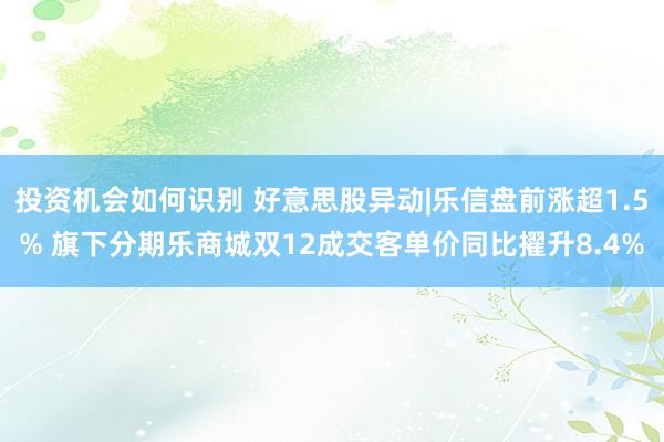 投资机会如何识别 好意思股异动|乐信盘前涨超1.5% 旗下分期乐商城双12成交客单价同比擢升8.4%