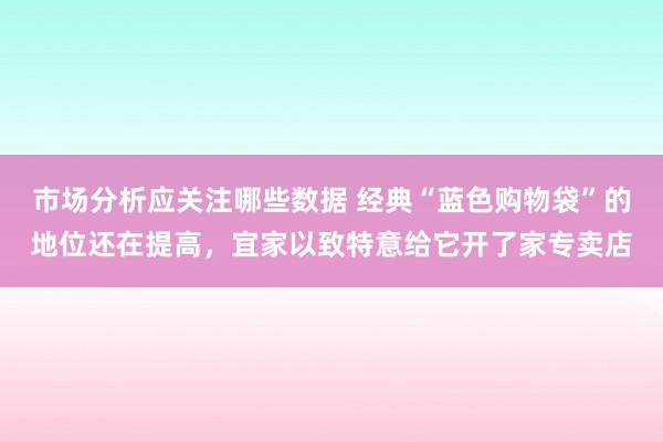 市场分析应关注哪些数据 经典“蓝色购物袋”的地位还在提高，宜家以致特意给它开了家专卖店