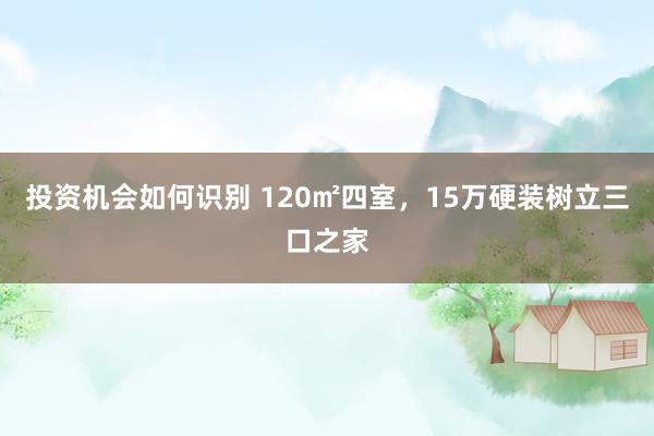 投资机会如何识别 120㎡四室，15万硬装树立三口之家