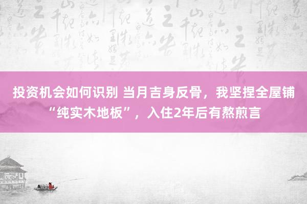 投资机会如何识别 当月吉身反骨，我坚捏全屋铺“纯实木地板”，入住2年后有熬煎言