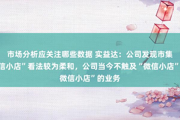 市场分析应关注哪些数据 实益达：公司发现市集对“微信小店”看法较为柔和，公司当今不触及“微信小店”的业务