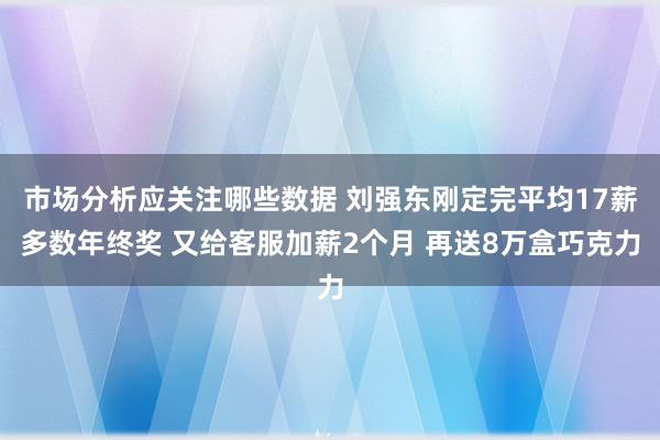 市场分析应关注哪些数据 刘强东刚定完平均17薪多数年终奖 又给客服加薪2个月 再送8万盒巧克力