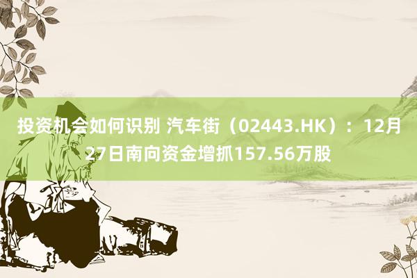 投资机会如何识别 汽车街（02443.HK）：12月27日南向资金增抓157.56万股