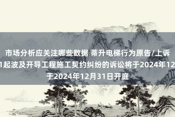 市场分析应关注哪些数据 蒂升电梯行为原告/上诉东说念主的1起波及开导工程施工契约纠纷的诉讼将于2024年12月31日开庭