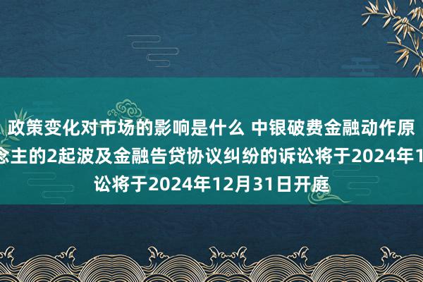 政策变化对市场的影响是什么 中银破费金融动作原告/上诉东说念主的2起波及金融告贷协议纠纷的诉讼将于2024年12月31日开庭