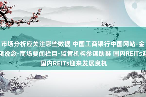 市场分析应关注哪些数据 中国工商银行中国网站-金融商场专区频说念-商场要闻栏目-监管机构参谋助推 国内REITs迎来发展良机