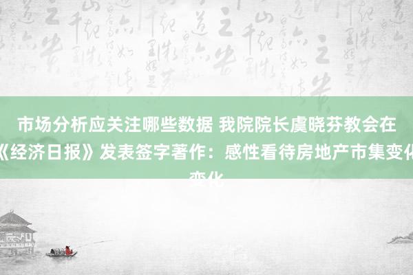 市场分析应关注哪些数据 我院院长虞晓芬教会在《经济日报》发表签字著作：感性看待房地产市集变化