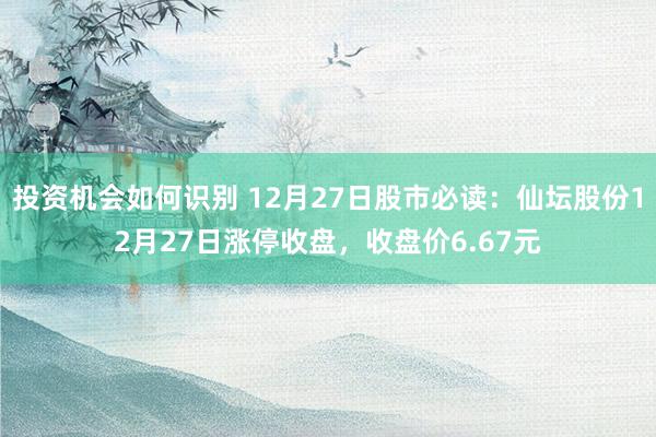 投资机会如何识别 12月27日股市必读：仙坛股份12月27日涨停收盘，收盘价6.67元