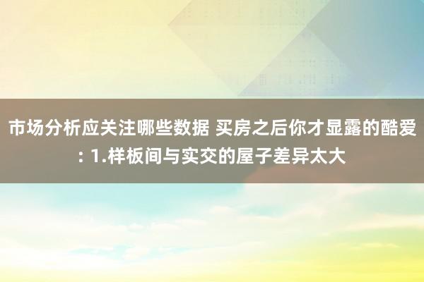 市场分析应关注哪些数据 买房之后你才显露的酷爱: 1.样板间与实交的屋子差异太大