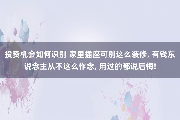 投资机会如何识别 家里插座可别这么装修, 有钱东说念主从不这么作念, 用过的都说后悔!