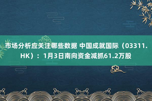 市场分析应关注哪些数据 中国成就国际（03311.HK）：1月3日南向资金减抓61.2万股