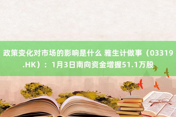 政策变化对市场的影响是什么 雅生计做事（03319.HK）：1月3日南向资金增握51.1万股