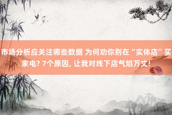 市场分析应关注哪些数据 为何劝你别在“实体店”买家电? 7个原因, 让我对线下店气焰万丈!