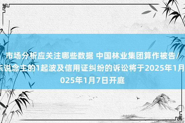 市场分析应关注哪些数据 中国林业集团算作被告/被上诉东说念主的1起波及信用证纠纷的诉讼将于2025年1月7日开庭