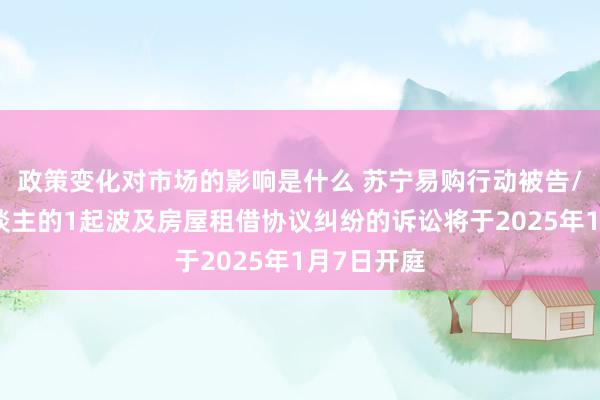 政策变化对市场的影响是什么 苏宁易购行动被告/被上诉东谈主的1起波及房屋租借协议纠纷的诉讼将于2025年1月7日开庭