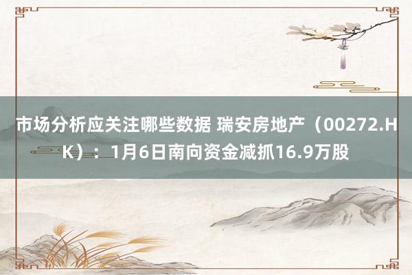 市场分析应关注哪些数据 瑞安房地产（00272.HK）：1月6日南向资金减抓16.9万股