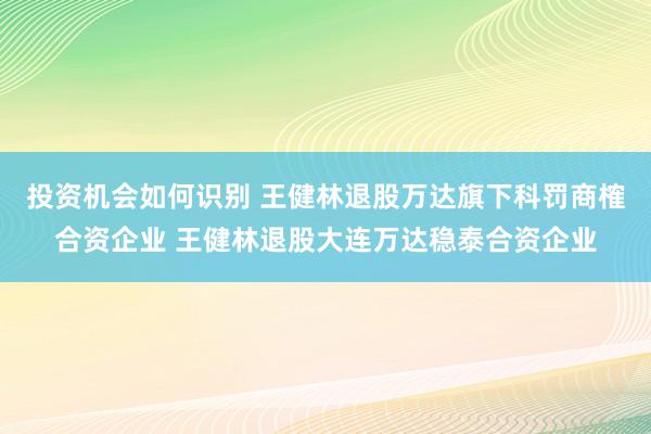 投资机会如何识别 王健林退股万达旗下科罚商榷合资企业 王健林退股大连万达稳泰合资企业